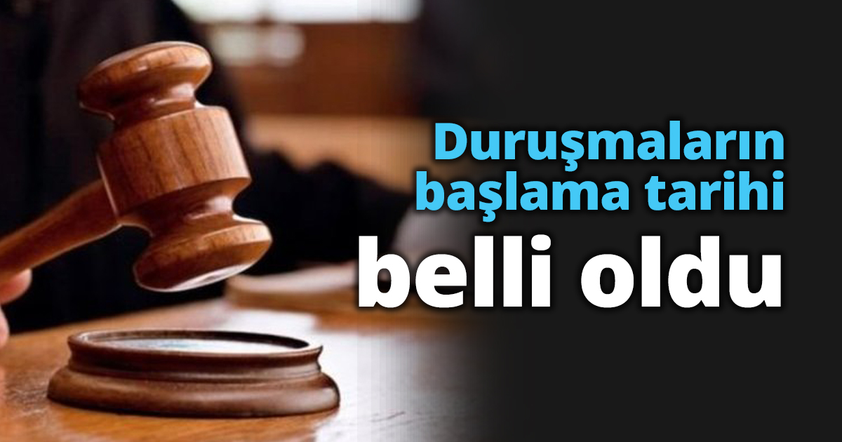 Duruşmaların başlama tarihi belli oldu