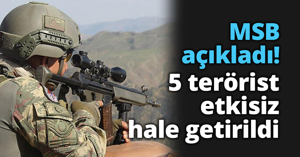 MSB açıkladı! 5 terörist etkisiz hale getirildi