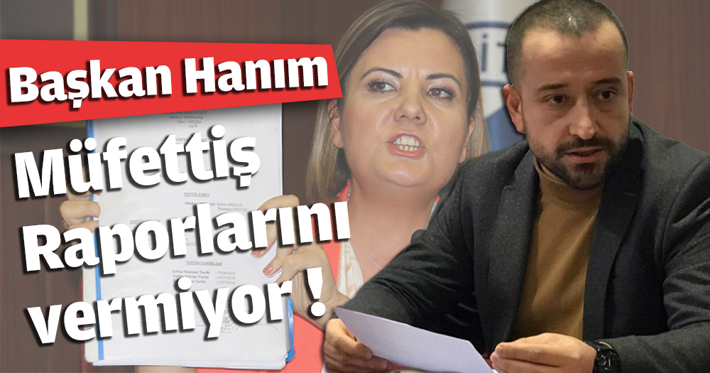Başkan Hanım Müfettiş raporlarını vermiyor!