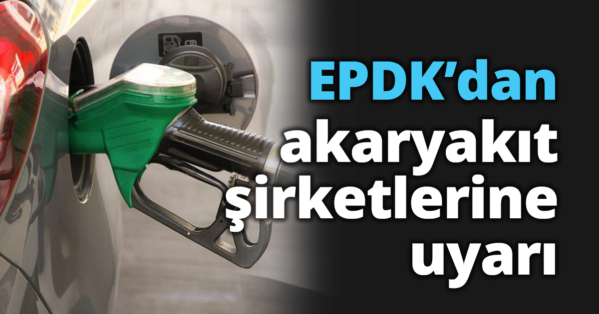 EPDK’dan akaryakıt şirketlerine uyarı
