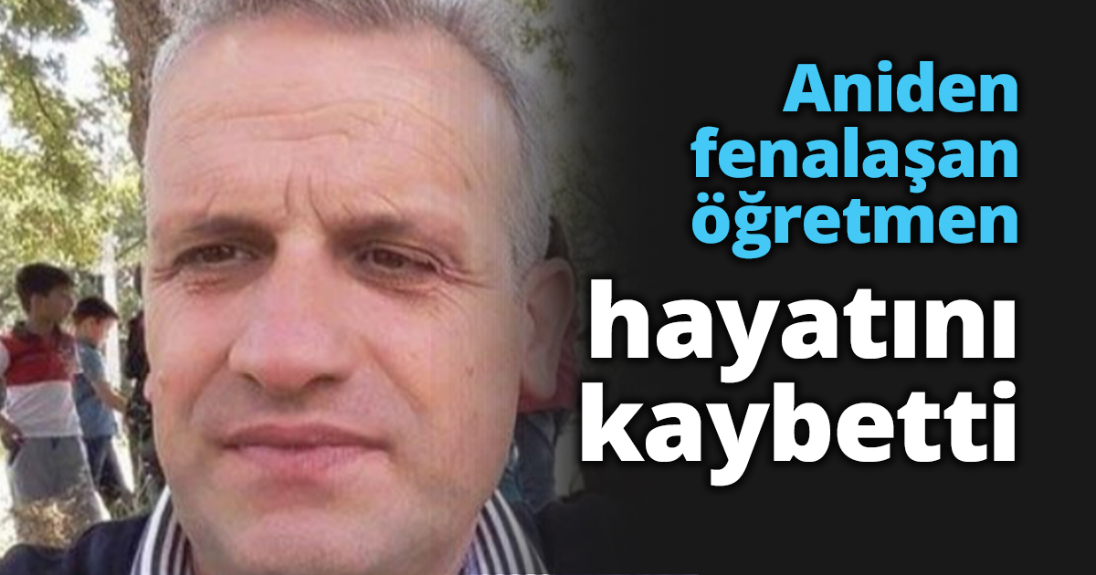 Aniden fenalaşan öğretmen hayatını kaybetti