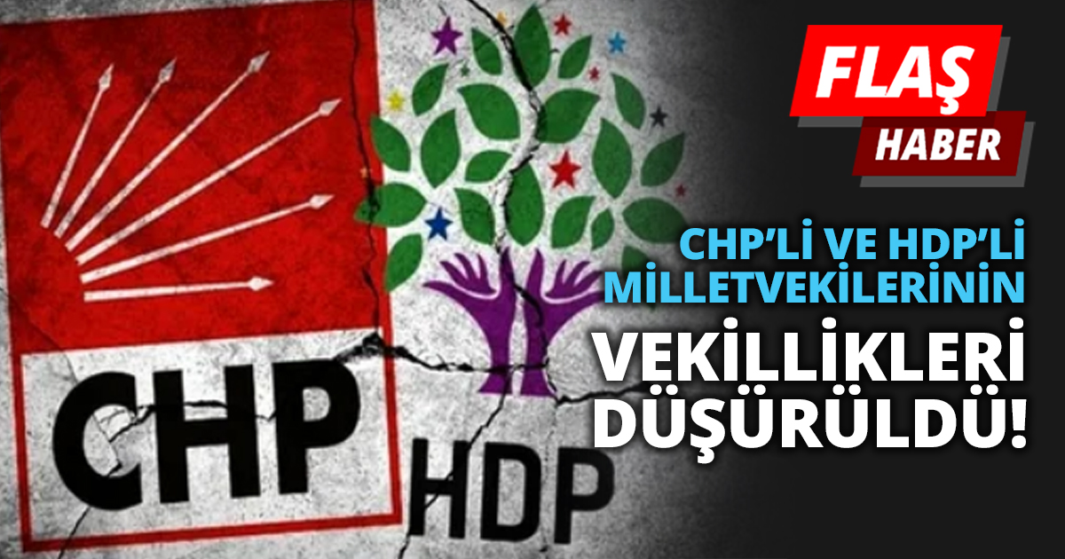 CHP’Lİ VE HDP’Lİ MİLLETVEKİLERİNİN VEKİLLİKLERİ DÜŞÜRÜLDÜ!