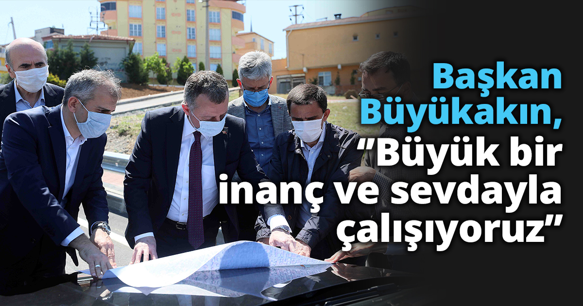 Başkan Büyükakın, ‘’Büyük bir inanç ve sevdayla çalışıyoruz’’