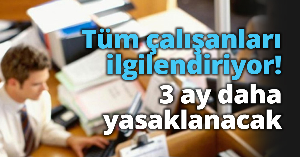 Tüm çalışanları ilgilendiriyor! 3 ay daha yasaklanacak