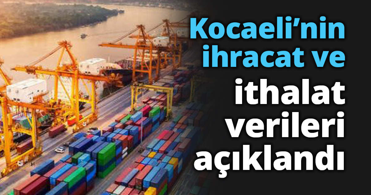 Kocaeli’nin ihracat ve ithalat verileri açıklandı