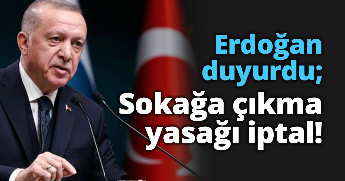 Erdoğan duyurdu; Sokağa çıkma yasağı iptal!