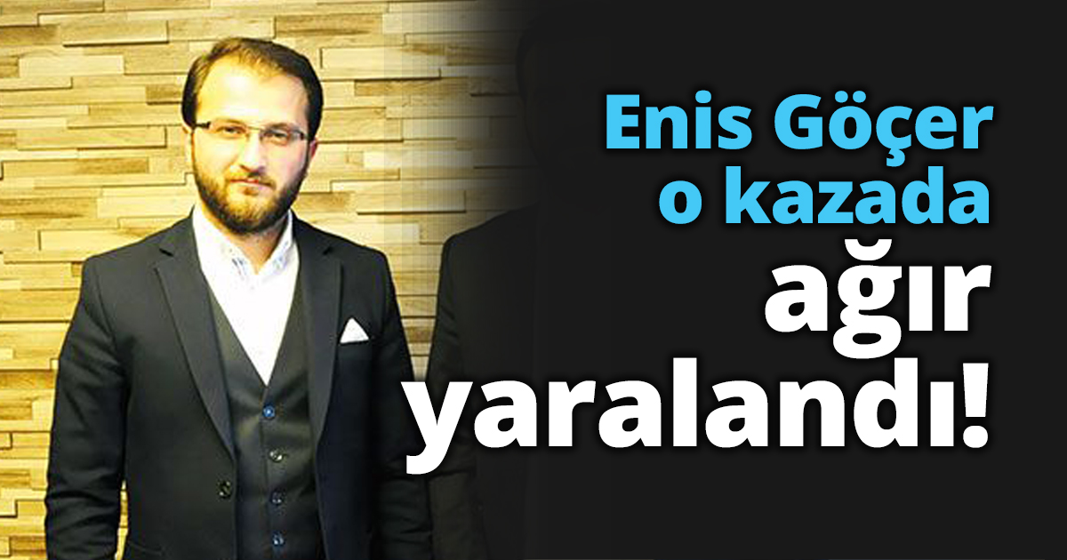 Enis Göçer o kazada ağır yaralandı!