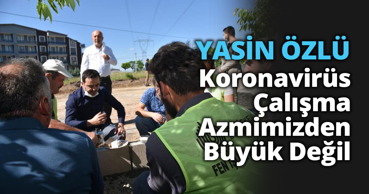 “Koronavirüs Çalışma Azmimizden Büyük Değil”