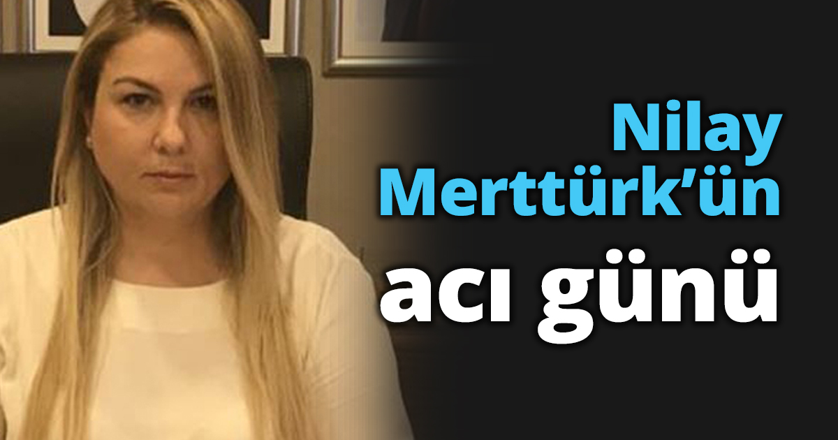 Nilay Merttürk’ün acı günü