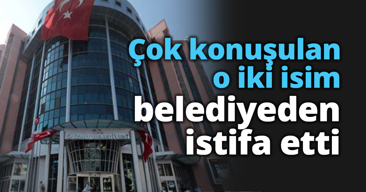 Çok konuşulan o iki isim belediyeden istifa etti