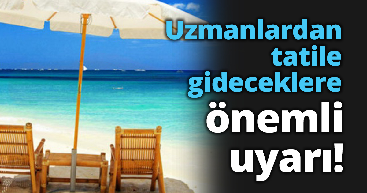 Uzmanlardan tatile gideceklere önemli uyarı!