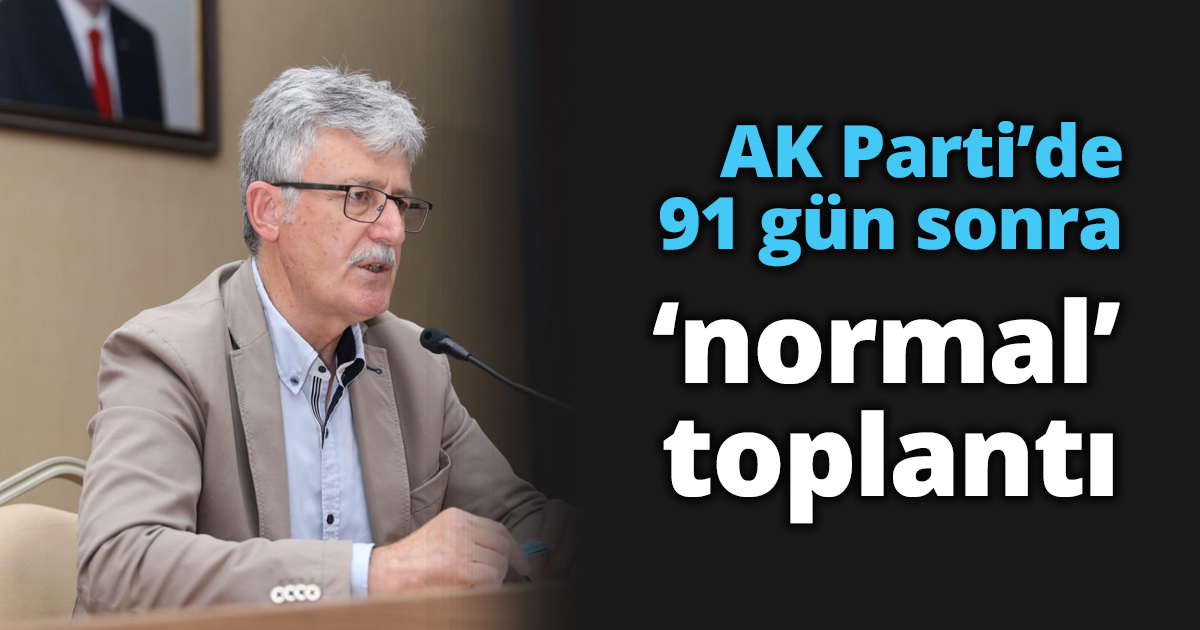 AK Parti’de 91 gün sonra ‘normal’ toplantı