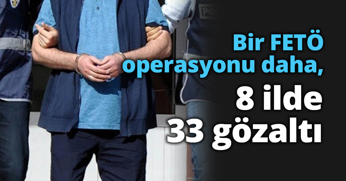 Bir FETÖ operasyonu daha, 8 ilde 33 gözaltı