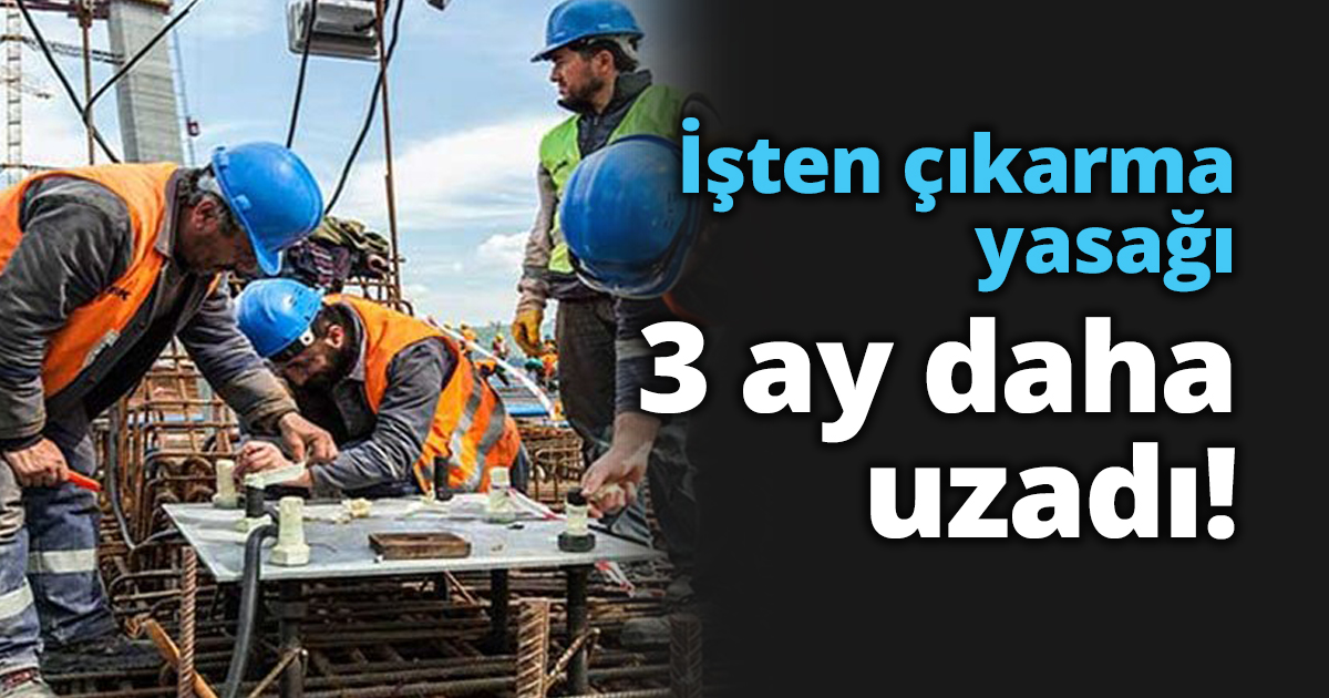 İşten çıkarma yasağı 3 ay daha uzadı!