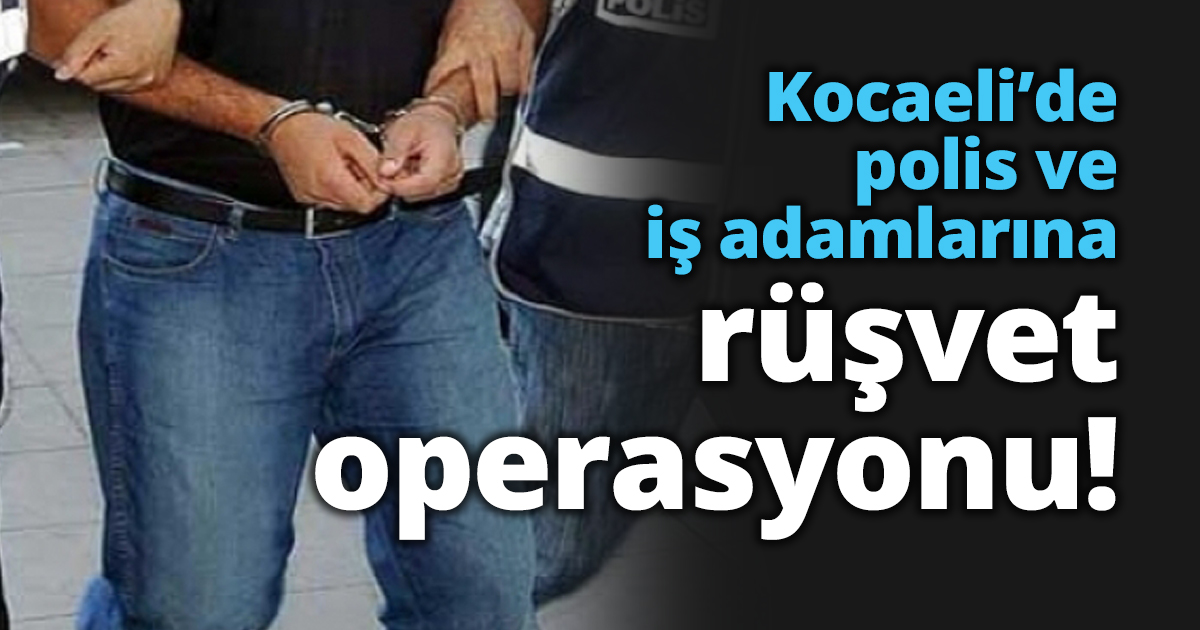 Kocaeli’de polis ve iş adamlarına rüşvet operasyonu!