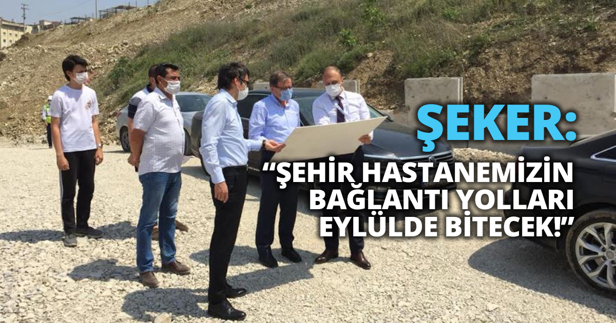 ŞEKER: “ŞEHİR HASTANEMİZİN BAĞLANTI YOLLARI EYLÜLDE BİTECEK!”
