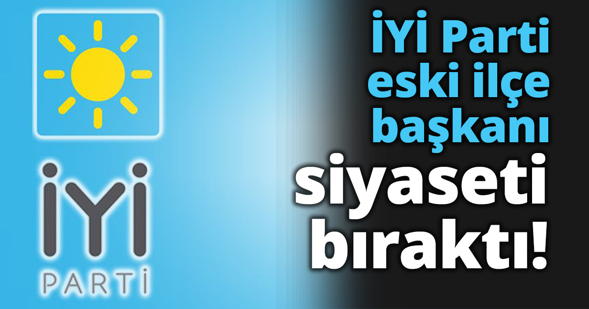 İYİ Parti eski ilçe başkanı siyaseti bıraktı!