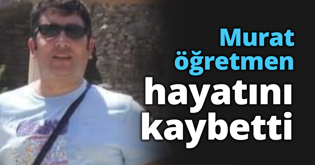 Murat öğretmen hayatını kaybetti