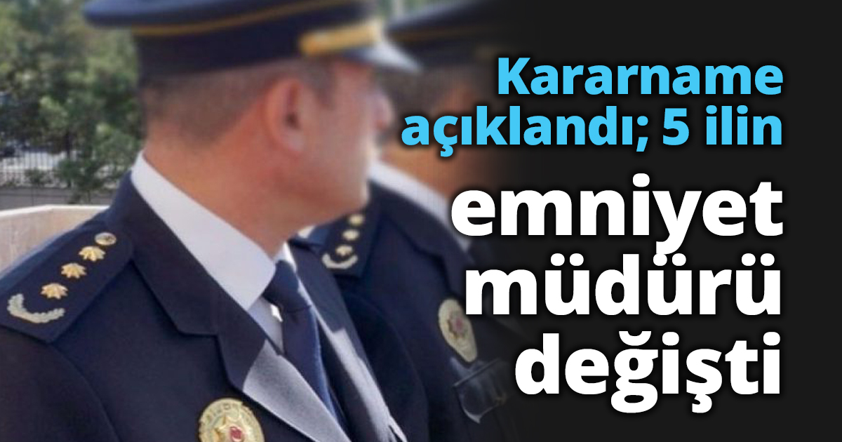 Kararname açıklandı; 5 ilin emniyet müdürü değişti