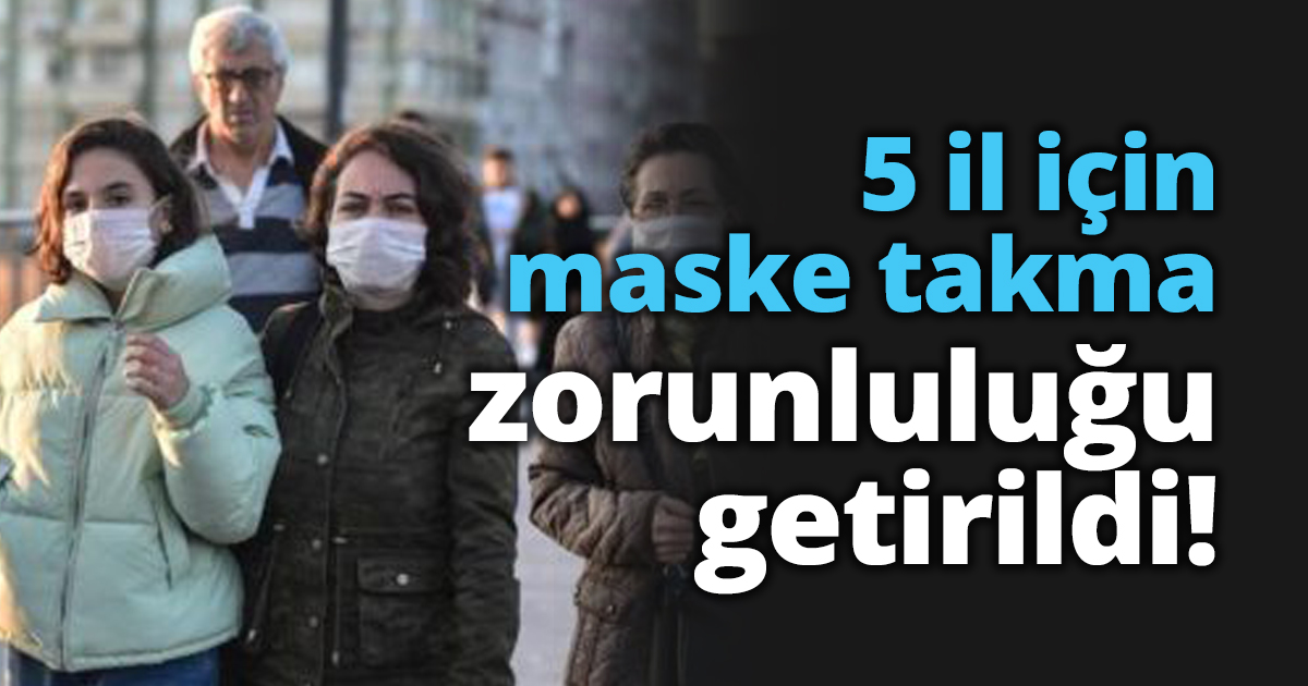 5 il için maske takma zorunluluğu getirildi!