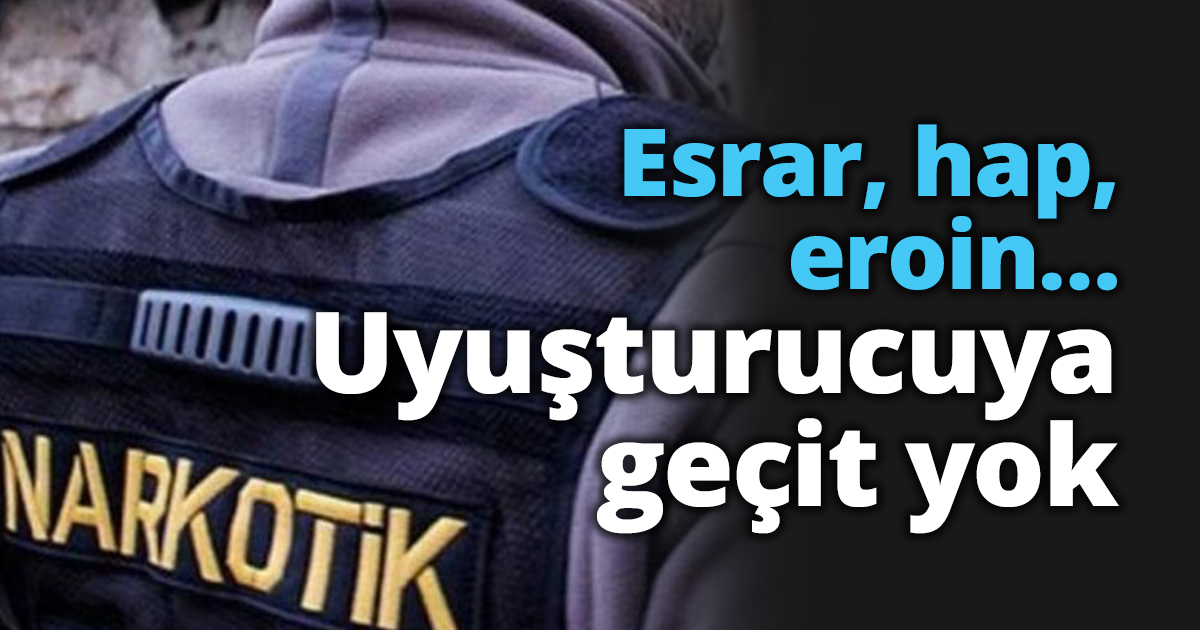 Esrar, hap, eroin… Uyuşturucuya geçit yok