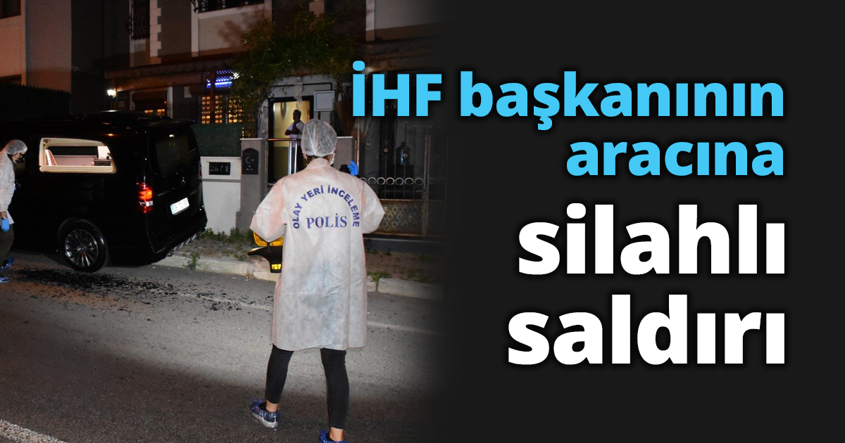 İHF başkanının aracına silahlı saldırı