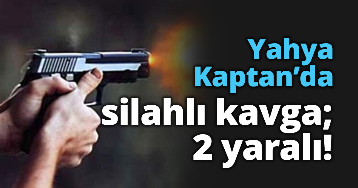 Yahya Kaptan’da silahlı kavga; 2 yaralı!