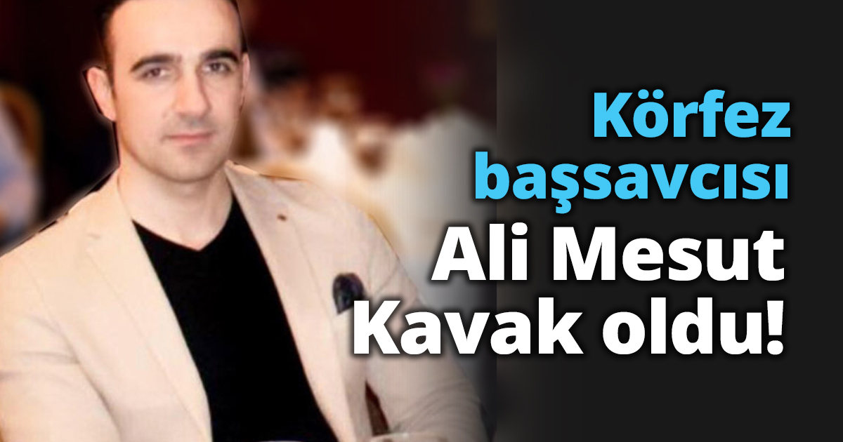 Körfez başsavcısı Ali Mesut Kavak oldu!
