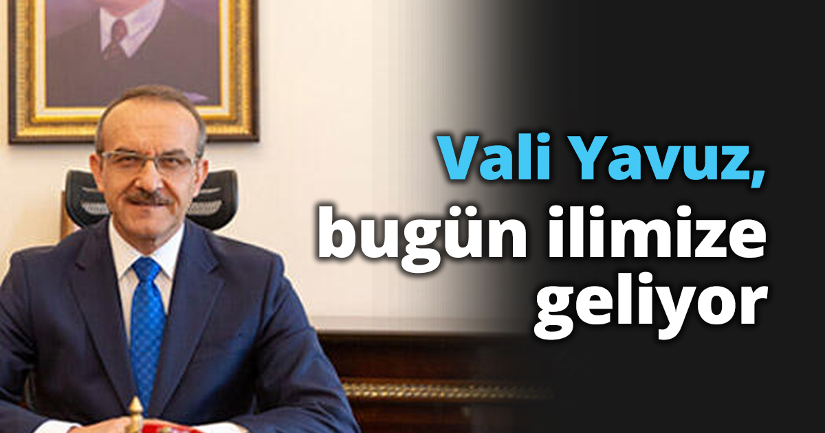 Vali Yavuz, bugün ilimize geliyor