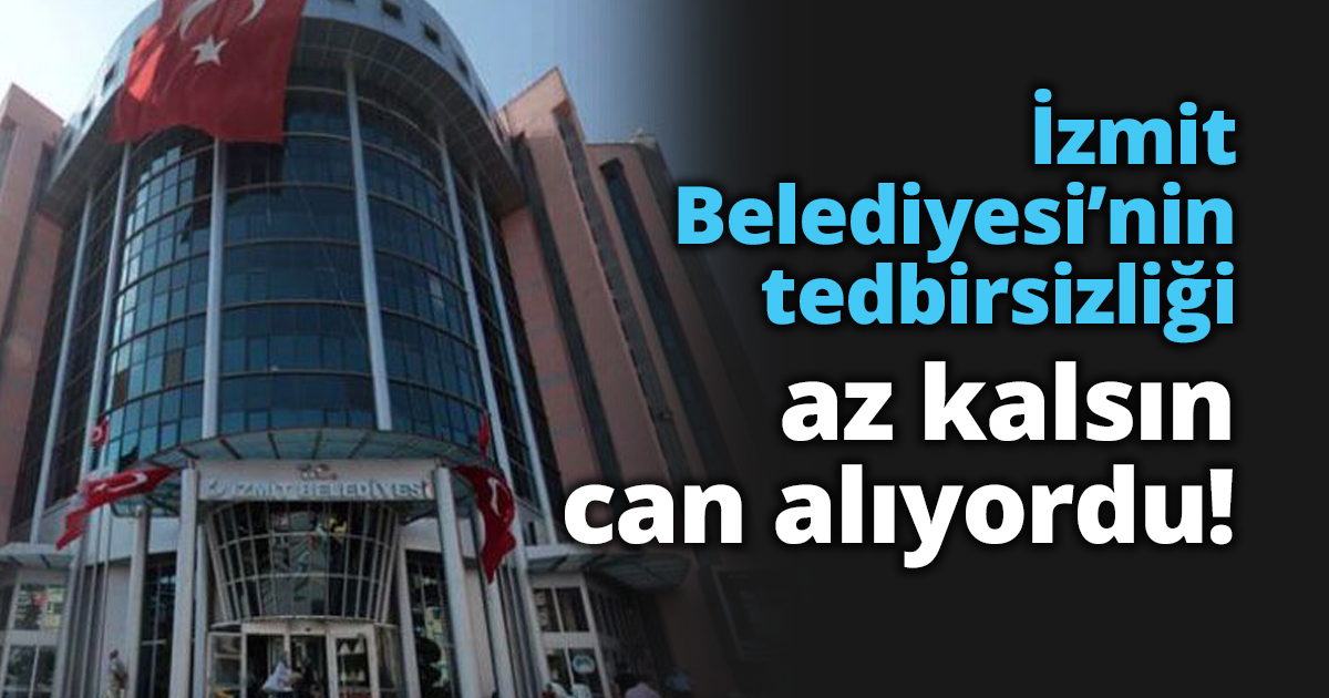 İzmit Belediyesi’nin tedbirsizliği az kalsın can alıyordu!