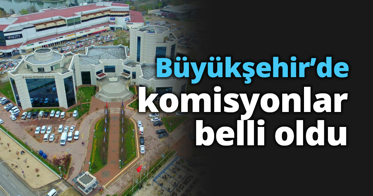 Büyükşehirde komisyonlar belli oldu