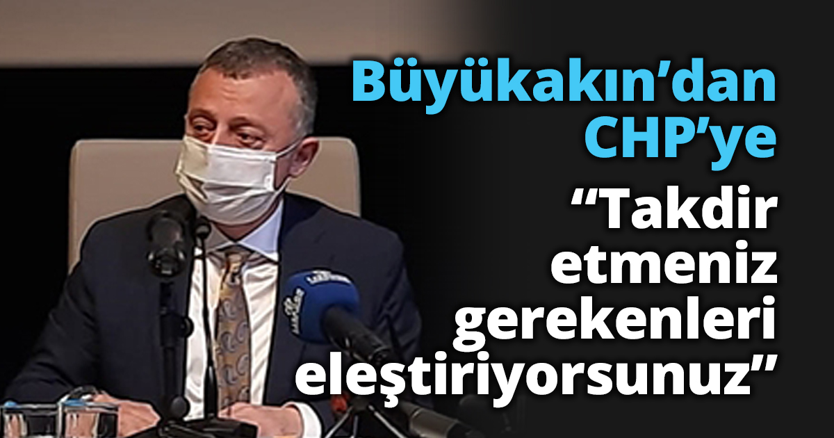 Büyükakın’dan CHP’ye “Takdir etmeniz gerekenleri eleştiriyorsunuz”