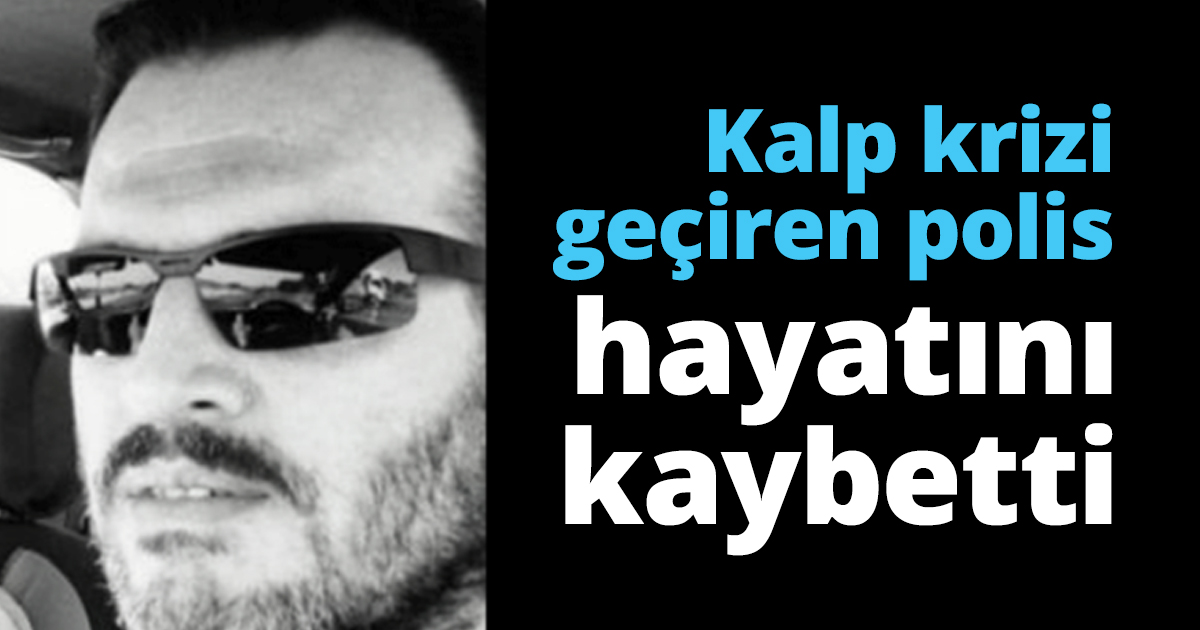 Kalp krizi geçiren polis hayatını kaybetti