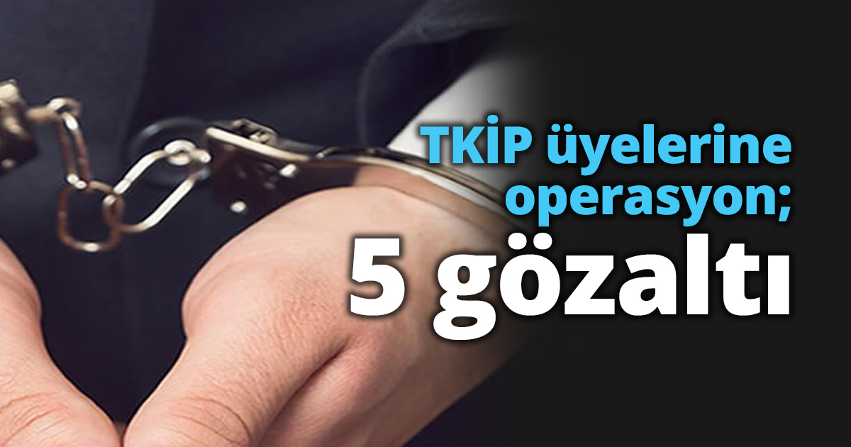TKİP üyelerine operasyon; 5 gözaltı