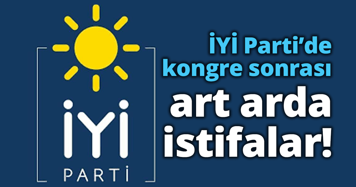 İYİ Parti’de kongre sonrası art arda istifalar!