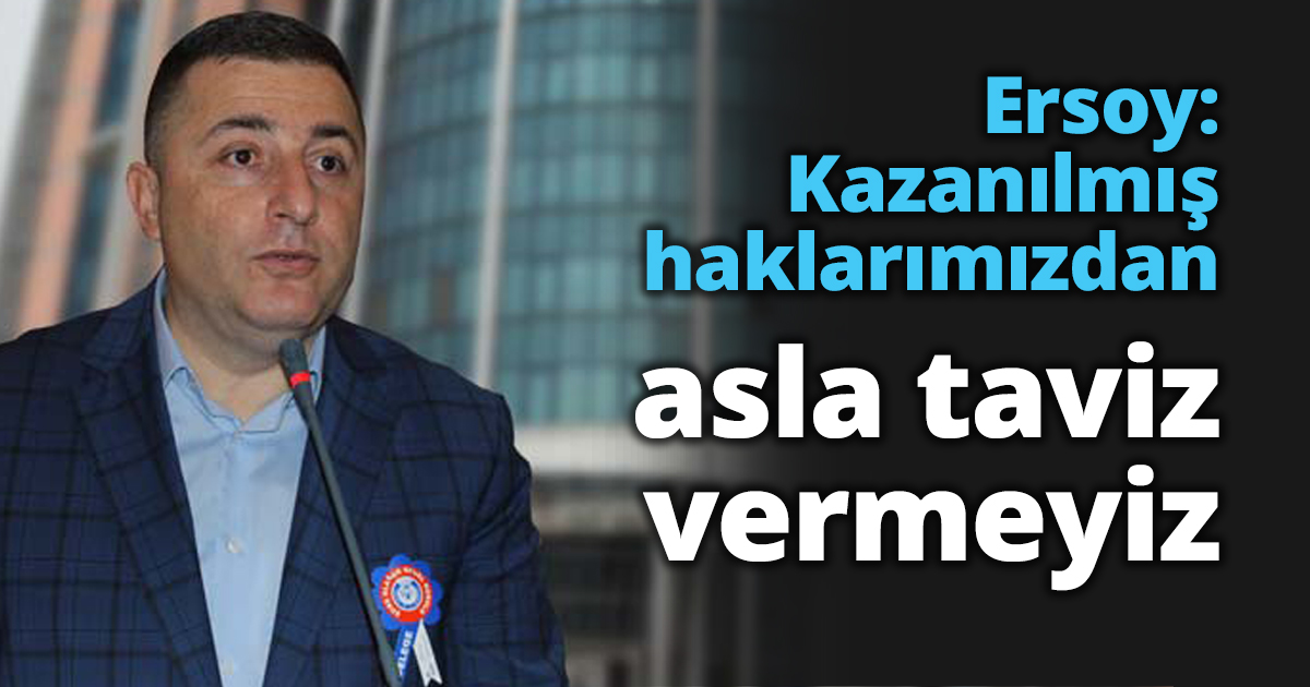 Ersoy: Kazanılmış haklarımızdan asla taviz vermeyiz