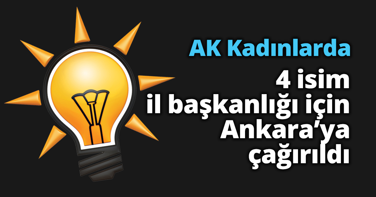 AK Kadınlarda 4 isim il başkanlığı için Ankara’ya çağırıldı