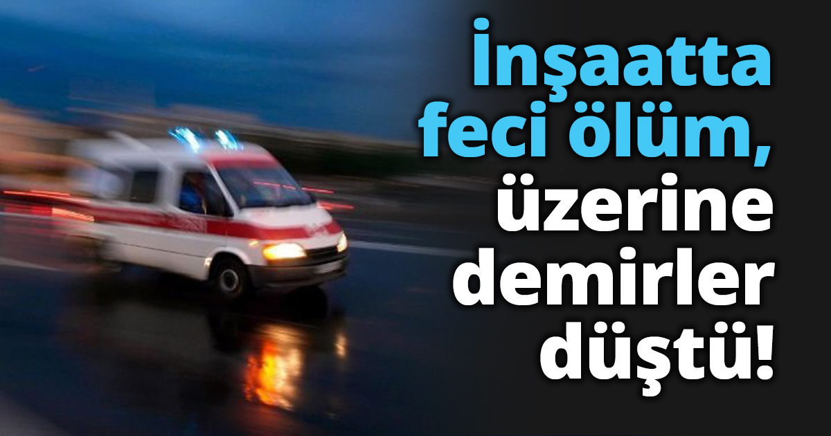 İnşaatta feci ölüm, üzerine demirler düştü!