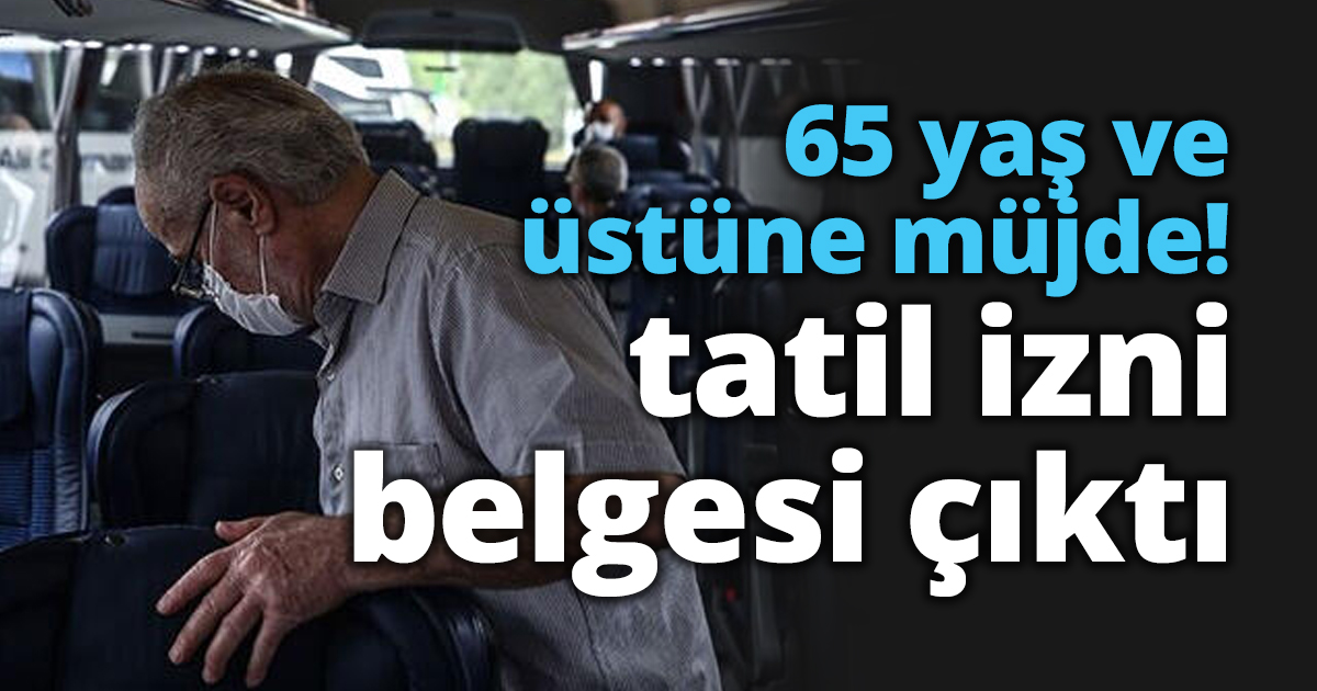 65 yaş ve üstüne müjde! tatil izni belgesi çıktı