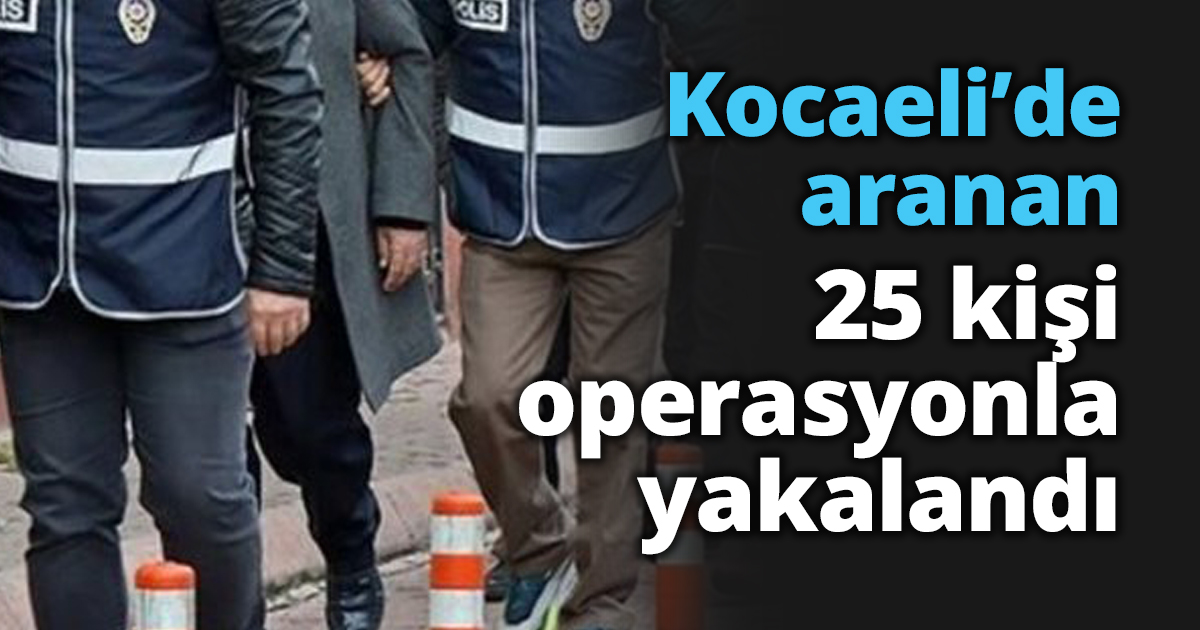 Kocaeli’de aranan 25 kişi operasyonla yakalandı