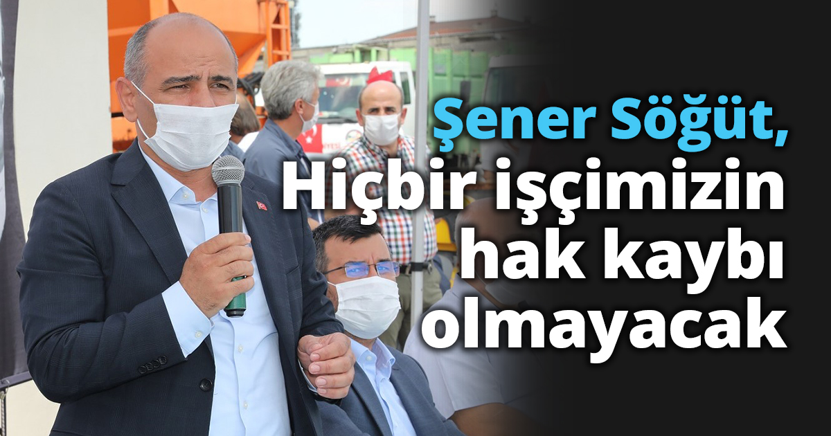 Hiçbir işçimizin hak kaybı olmayacak