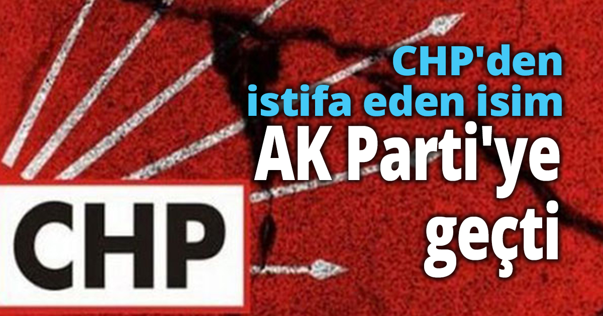 CHP'den istifa eden isim AK Parti'ye geçti