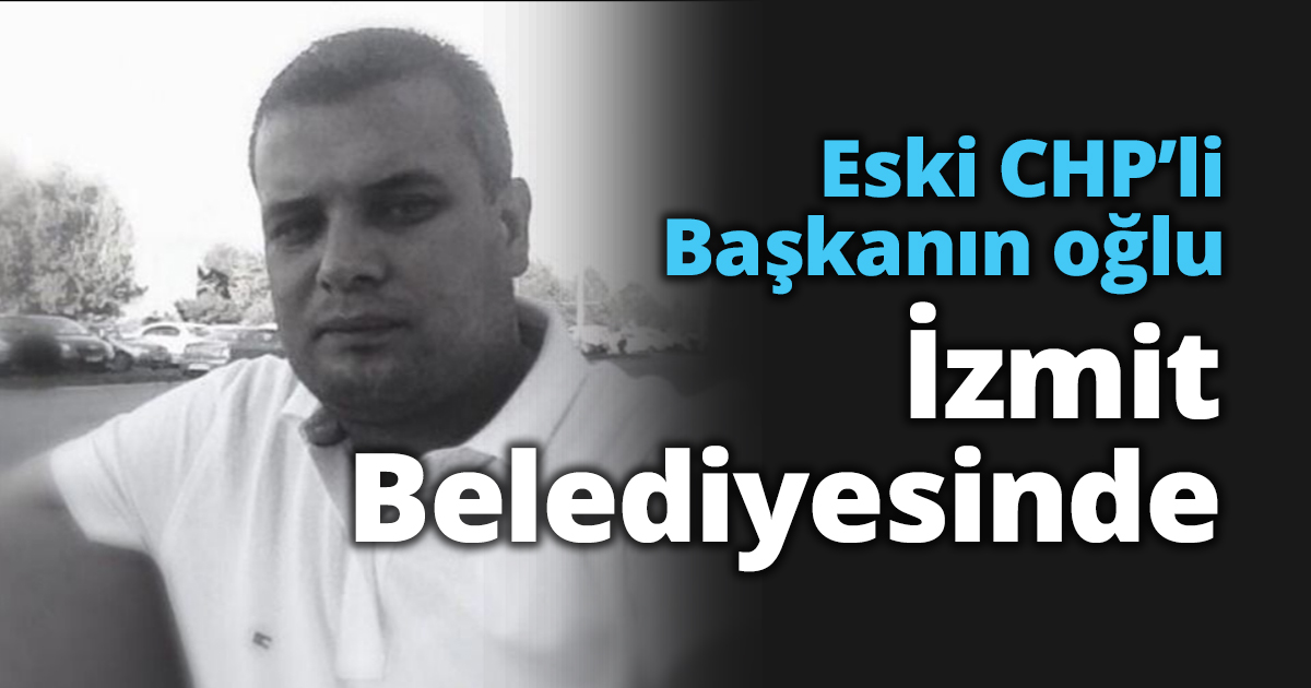 Eski CHP’li Başkanın oğlu İzmit Belediyesinde