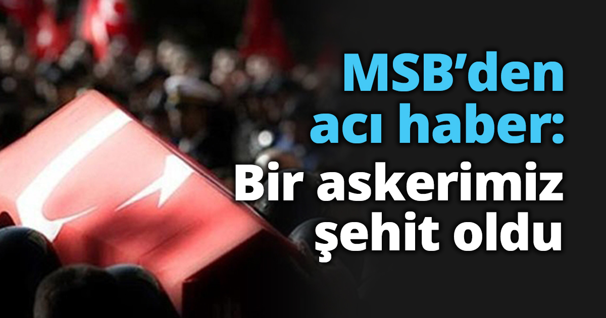 MSB’den acı haber: Bir askerimiz şehit oldu