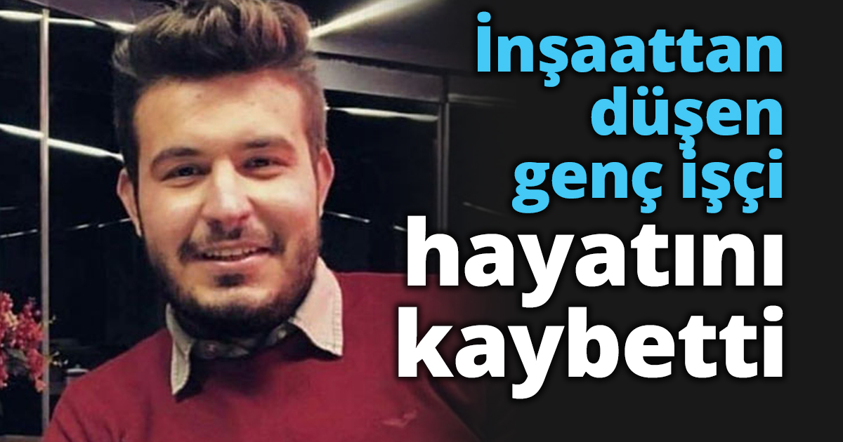 İnşaattan düşen genç işçi hayatını kaybetti