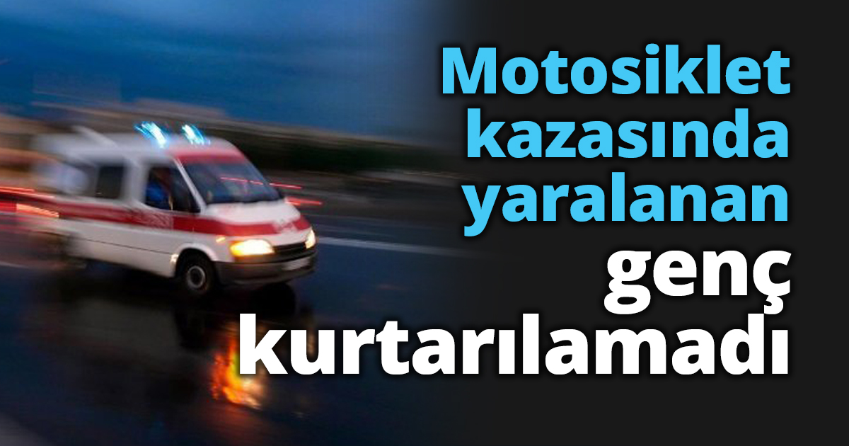 Motosiklet kazasında yaralanan genç kurtarılamadı