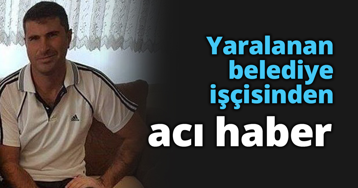 Yaralanan belediye işçisinden acı haber
