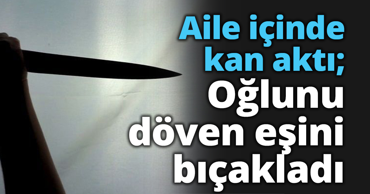 Aile içinde kan aktı; Oğlunu döven eşini bıçakladı