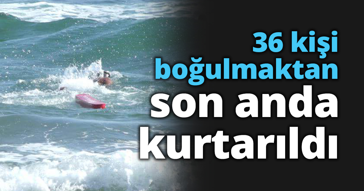 36 kişi boğulmaktan son anda kurtarıldı