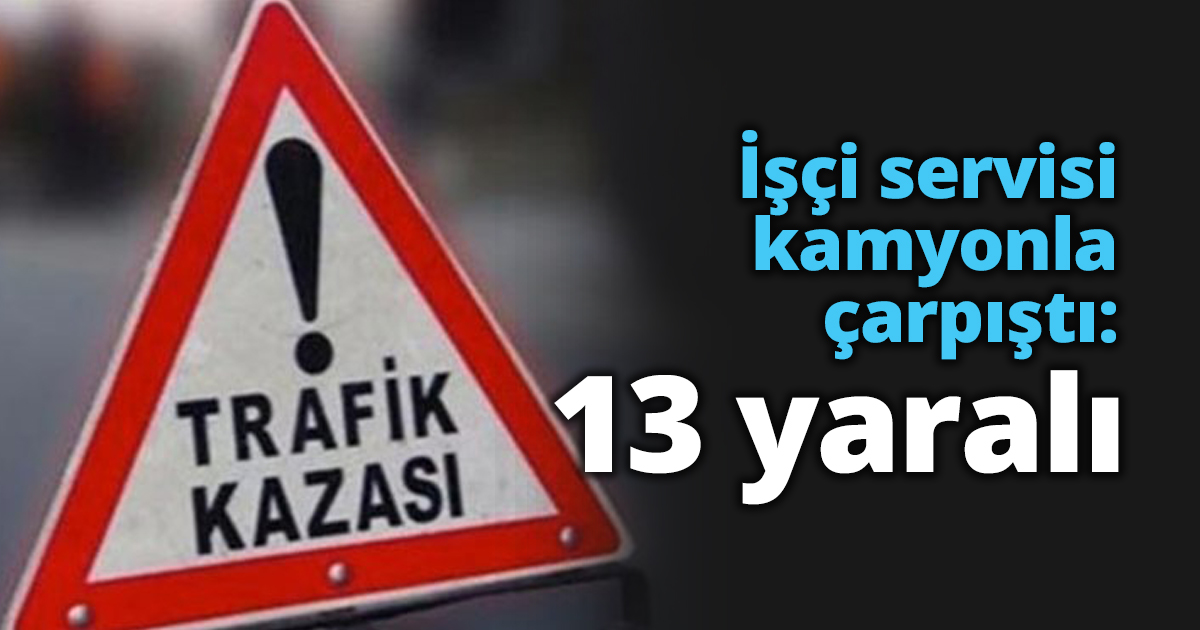 İşçi servisi kamyonla çarpıştı: 13 yaralı
